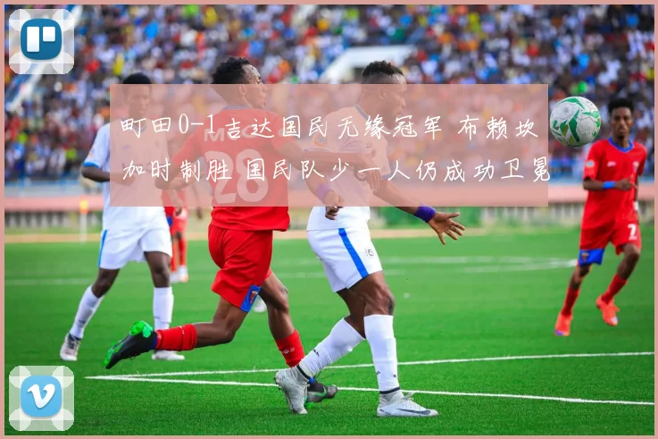 町田0-1吉达国民无缘冠军 布赖坎加时制胜 国民队少一人仍成功卫冕