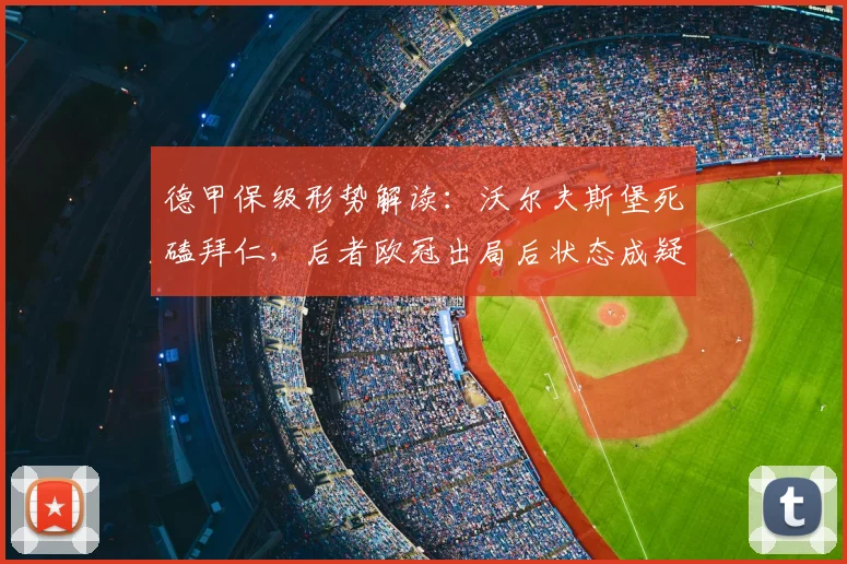 德甲保级形势解读：沃尔夫斯堡死磕拜仁，后者欧冠出局后状态成疑