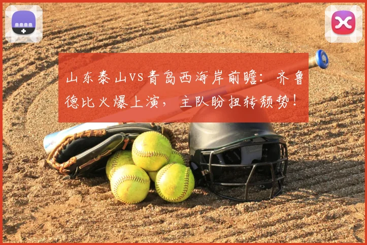 山东泰山vs青岛西海岸前瞻：齐鲁德比火爆上演，主队盼扭转颓势！