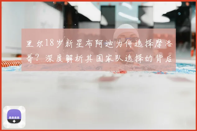 里尔18岁新星布阿迪为何选择摩洛哥？深度解析其国家队选择的背后原因与未来前景