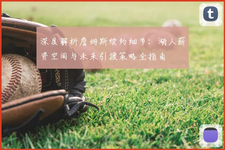 深度解析詹姆斯续约细节：湖人薪资空间与未来引援策略全指南