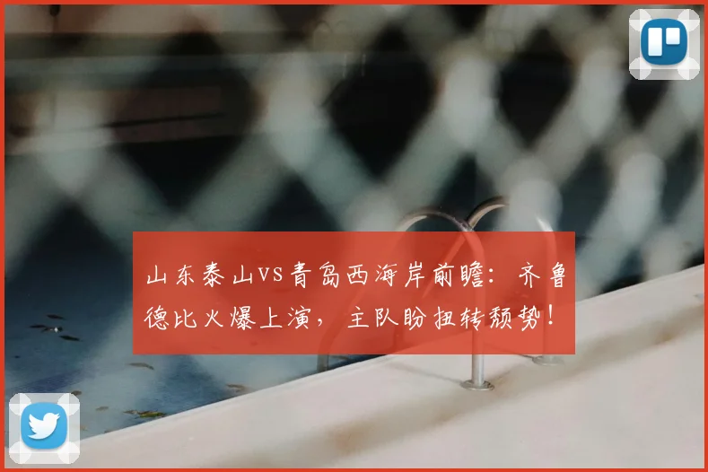 山东泰山vs青岛西海岸前瞻:齐鲁德比火爆上演,主队盼扭转颓势!