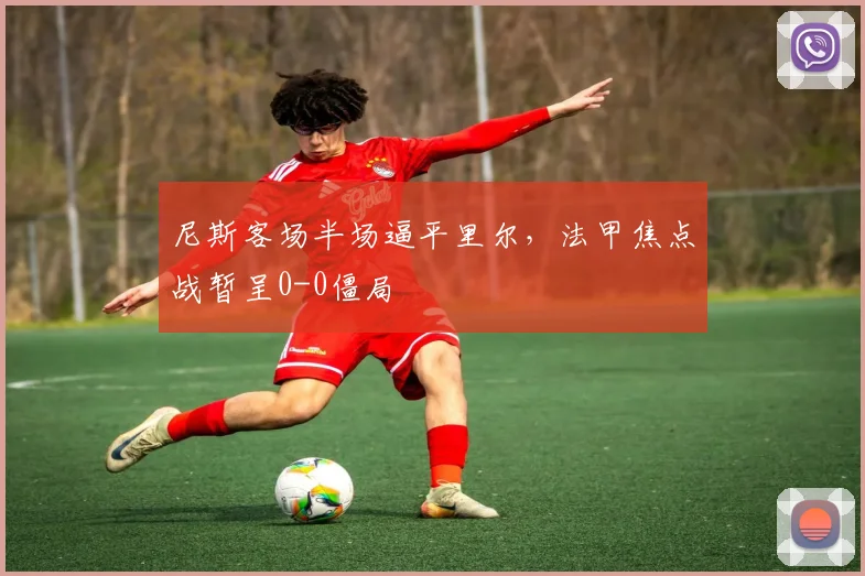 尼斯客场半场逼平里尔，法甲焦点战暂呈0-0僵局