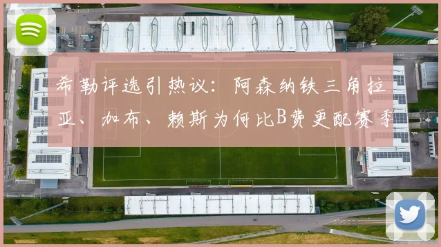希勒评选引热议：阿森纳铁三角拉亚、加布、赖斯为何比B费更配赛季最佳？
