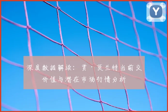 深度数据解读：贾·莫兰特当前交易价值与潜在市场行情分析