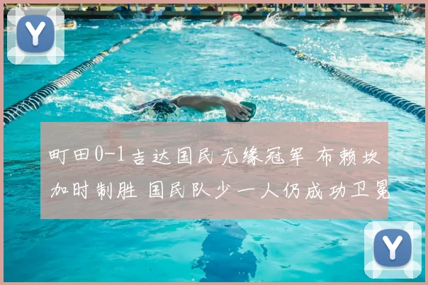 町田0-1吉达国民无缘冠军 布赖坎加时制胜 国民队少一人仍成功卫冕