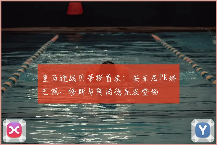 皇马迎战贝蒂斯首发：安东尼PK姆巴佩，修斯与阿诺德先发登场