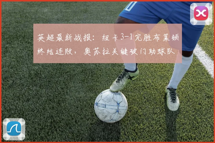 英超最新战报:纽卡3-1完胜布莱顿终结连败,奥苏拉关键破门助球队回暖