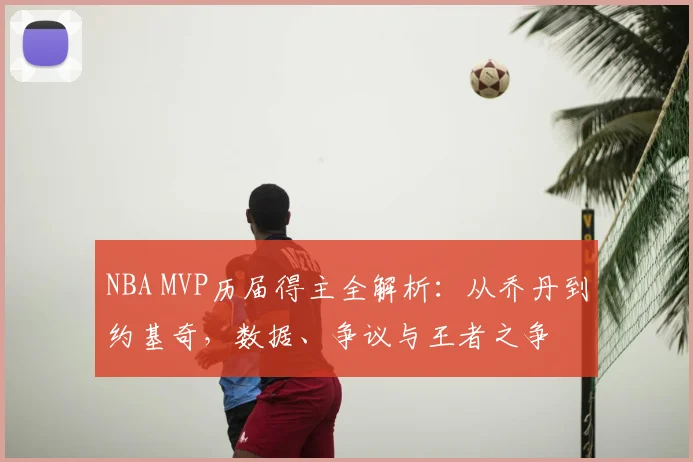 NBA MVP历届得主全解析:从乔丹到约基奇,数据、争议与王者之争