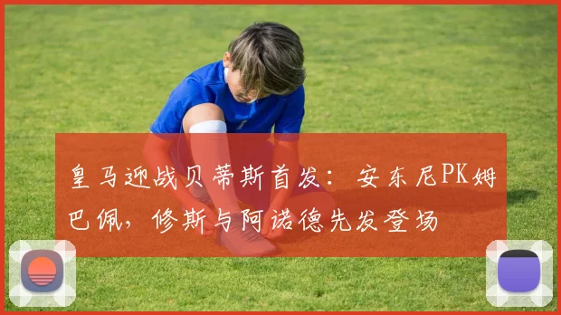 皇马迎战贝蒂斯首发：安东尼PK姆巴佩，修斯与阿诺德先发登场