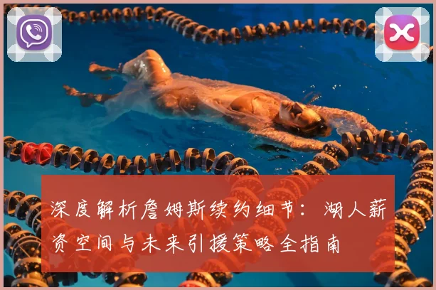深度解析詹姆斯续约细节：湖人薪资空间与未来引援策略全指南