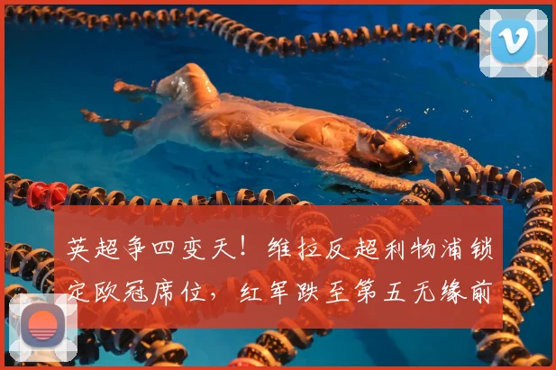 英超争四变天!维拉反超利物浦锁定欧冠席位,红军跌至第五无缘前四